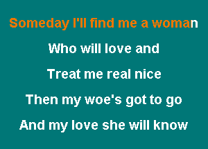 Someday I'll find me a woman
Who will love and

Treat me real nice

Then my woe's got to go

And my love she will know