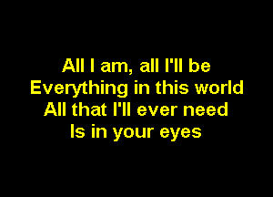 All I am, all I'll be
Everything in this world

All that I'll ever need
Is in your eyes