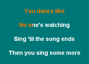 You dance like

No one's watching

Sing 'til the song ends

Then you sing some more