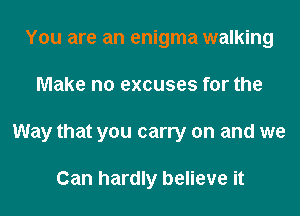 You are an enigma walking
Make no excuses for the
Way that you carry on and we

Can hardly believe it