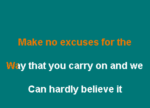 Make no excuses for the

Way that you carry on and we

Can hardly believe it