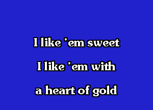 I like 'em sweet

I like 'em with

a heart of gold