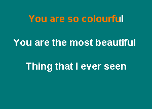 You are so colourful

You are the most beautiful

Thing that I ever seen