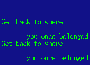 Get back to where

you once belonged
Get back to where

you once belonged