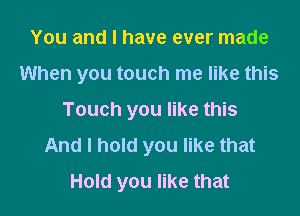 You and I have ever made

When you touch me like this

Touch you like this
And I hold you like that
Hold you like that