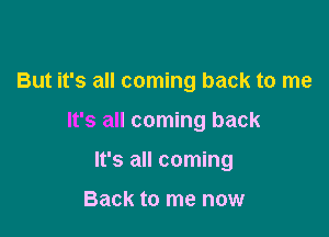 But it's all coming back to me

It's all coming back

It's all coming

Back to me now