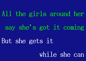 All the girls around her
say she s got it coming
But she gets it

while she can