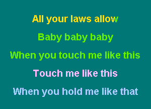 All your laws allow
Baby baby baby

When you touch me like this

Touch me like this

When you hold me like that