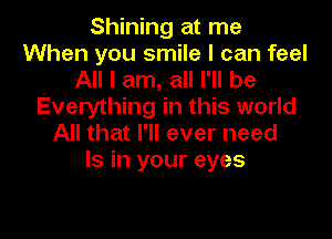 Shining at me
When you smile I can feel
All I am, all I'll be
Everything in this world

All that I'll ever need
Is in your eyes