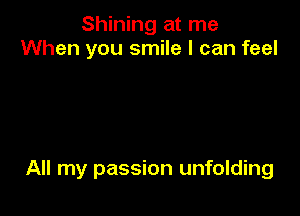 Shining at me
When you smile I can feel

All my passion unfolding