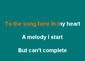 To the song here in my heart

A melody I start

But can't complete