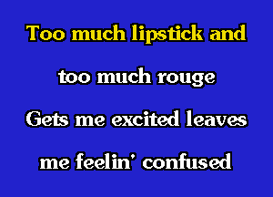 Too much lipstick and
too much rouge
Gets me excited leaves

me feelin' confused