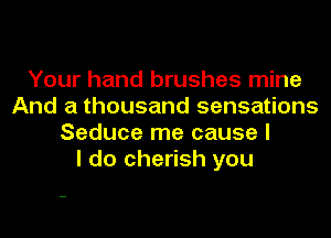 Your hand brushes mine
And a thousand sensations
Seduce me cause I
I do cherish you