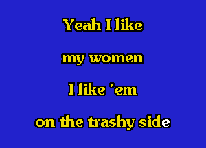 Yeah I like

my women

I like 'em

on the trashy side