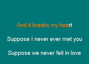 And it breaks my heart

Suppose I never ever met you

Suppose we never fell in love