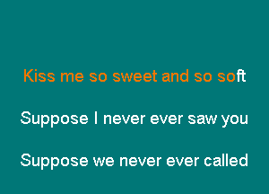 Kiss me so sweet and so soft
Suppose I never ever saw you

Suppose we never ever called