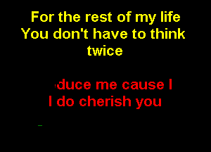 For the rest of my life
You don't have to think
Your hand brushes mine

And a thousand sensations
Seduce me cause I
I do cherish you