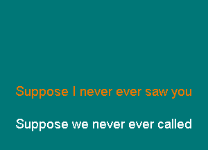 Suppose I never ever saw you

Suppose we never ever called