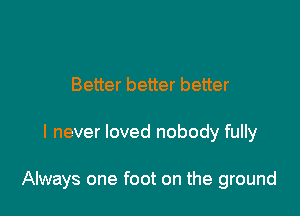 Better better better

I never loved nobody fully

Always one foot on the ground