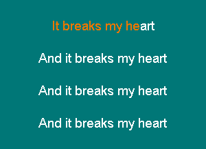 It breaks my heart
And it breaks my heart

And it breaks my heart

And it breaks my heart