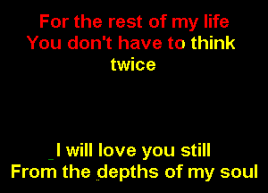 For the rest of my life
You don't have to think
twice

J will love you still
From the depths of my soul