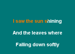 I saw the sun shining

And the leaves where

Falling down softly