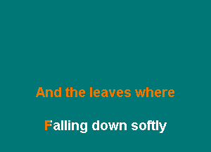 And the leaves where

Falling down softly