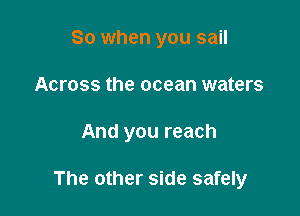 So when you sail
Across the ocean waters

And you reach

The other side safely