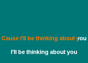 Cause I'll be thinking about you

I'll be thinking about you