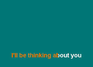 I'll be thinking about you