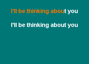 I'll be thinking about you

I'll be thinking about you