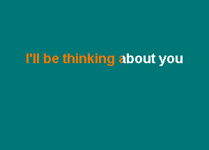 I'll be thinking about you