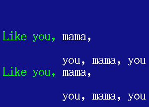 Like you, mama,

you, mama, you
lee you, mama,

you, mama, you