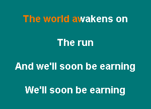 The world awakens on

Therun

And we'll soon be earning

We'll soon be earning