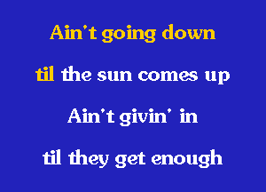 Ain't going down
til the sun comes up
Ain't givin' in

til they get enough