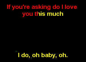 If you're asking do I love
you this much

I do, oh baby, oh.