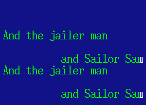 And the jailer man

and Sailor Sam
And the jailer man

and Sailor Sam