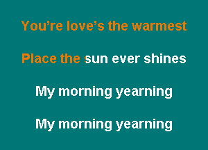 You,re loves the warmest

Place the sun ever shines

My morning yearning

My morning yearning