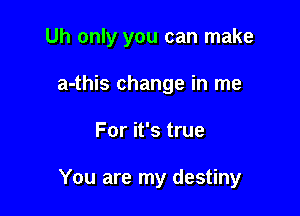 Uh only you can make
a-this change in me

For it's true

You are my destiny