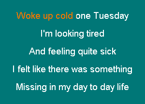Woke up cold one Tuesday
I'm looking tired
And feeling quite sick
I felt like there was something

Missing in my day to day life