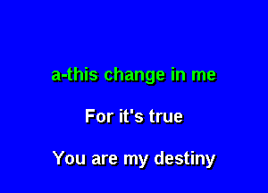 a-this change in me

For it's true

You are my destiny