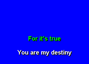 For it's true

You are my destiny