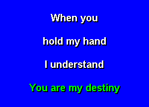 When you
hold my hand

I understand

You are my destiny
