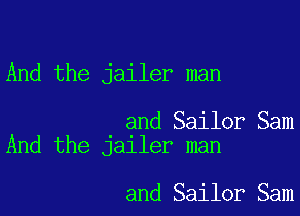 And the jailer man

and Sailor Sam
And the jailer man

and Sailor Sam