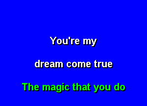 You're my

dream come true

The magic that you do