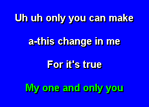 Uh uh only you can make
a-this change in me

For it's true

My one and only you