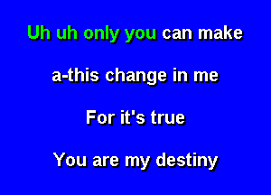Uh uh only you can make
a-this change in me

For it's true

You are my destiny