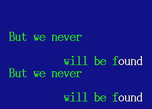 But we never

will be found
But we never

will be found