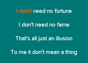 I don't need no fortune

I don't need no fame

That's all just an illusion

To me it don't mean a thing