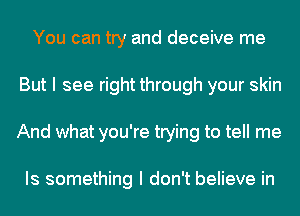 You can try and deceive me
But I see right through your skin
And what you're trying to tell me

Is something I don't believe in